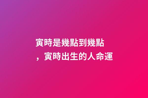 寅時是幾點到幾點，寅時出生的人命運